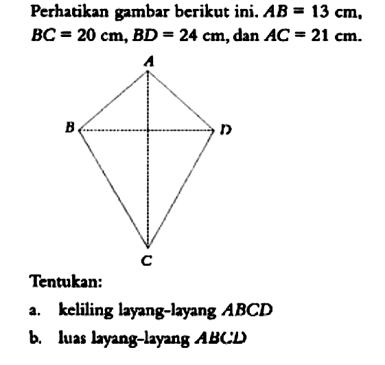 Perhatikan gambar berikut ini.  AB=13 cm ,  BC=20 cm, BD=24 cm, dan AC=21 cm Tentukan:a. keliling layang-layang  ABCD b. luas layang-layang  ABCD