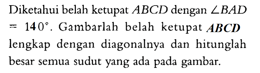 Diketahui belah ketupat  ABCD  dengan  sudut BAD   =140 . Gambarlah belah ketupat  ABCD  lengkap dengan diagonalnya dan hitunglah besar semua sudut yang ada pada gambar.