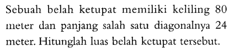 Sebuah belah ketupat memiliki keliling 80 meter dan panjang salah satu diagonalnya 24 meter. Hitunglah luas belah ketupat tersebut.