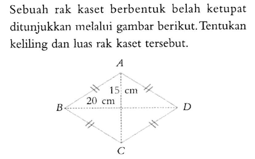 Sebuah rak kaset berbentuk belah ketupat ditunjukkan melalui gambar berikut. Tentukan keliling dan luas rak kaset tersebut. A 15 cm 20 cm B D C 