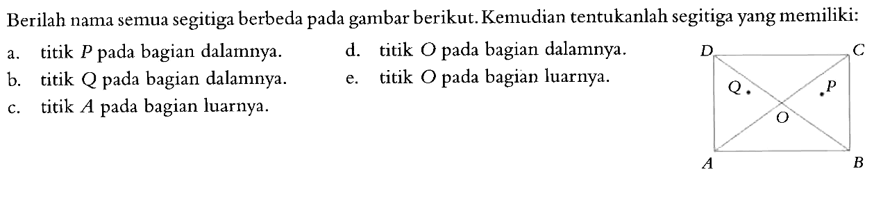 Berilah nama semua segitiga berbeda pada gambar berikut. Kemudian tentukanlah segitiga yang memiliki: a. titik P pada bagian dalamnya. d. titik O pada bagian dalamnya. b. titik Q pada bagian dalamnya. e. titik O pada bagian luarnya. D C Q P O A B