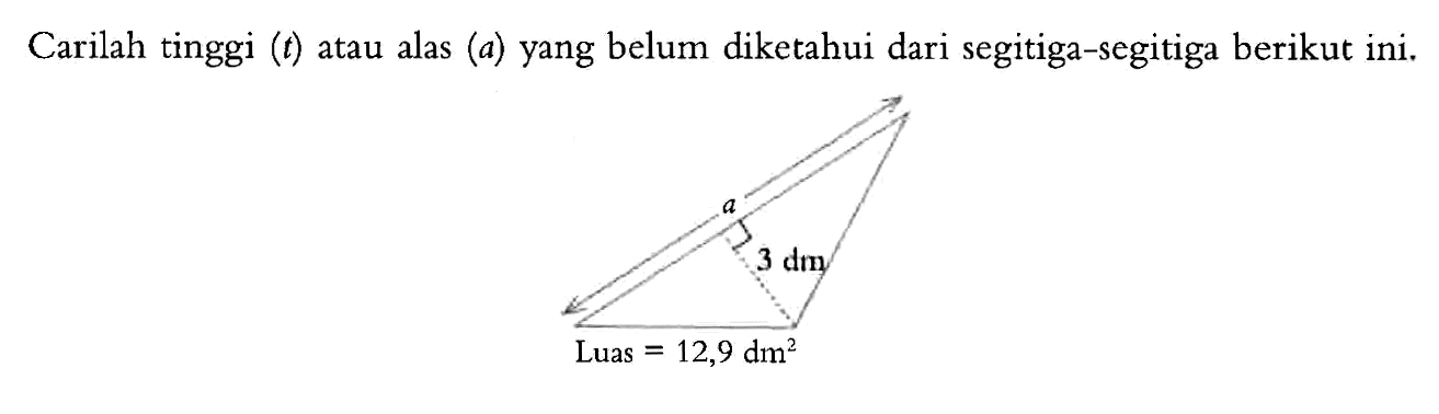 Carilah tinggi  (t)  atau alas  (a)  yang belum diketahui dari segitiga-segitiga berikut ini. 3 dm Luas=12,9 dm^2 