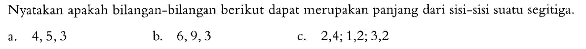 Nyatakan apakah bilangan-bilangan berikut dapat merupakan panjang dari sisi-sisi suatu segitiga.
a.  4,5,3 
b.  6,9,3 
c. 2,4 ; 1,2 ; 3,2 