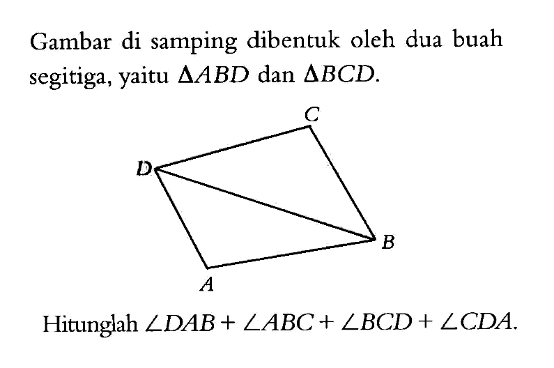 Gambar di samping dibentuk oleh dua buah segitiga, yaitu segitiga ABD dan segitiga BCD. Hitunglah sudut DAB+sudut ABC+sudut BCD+sudut CDA.