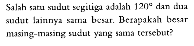 Salah satu sudut segitiga adalah 120 dan dua sudut lainnya sama besar. Berapakah besar masing-masing sudut yang sama tersebut?