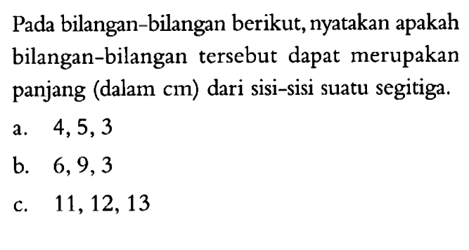 Pada bilangan-bilangan berikut, nyatakan apakah bilangan-bilangan tersebut dapat merupakan panjang (dalam cm) dari sisi-sisi suatu segitiga. a. 4,5,3 b. 6,9,3 c. 11,12,13 