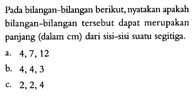 Pada bilangan-bilangan berikut, nyatakan apakah bilangan-bilangan tersebut dapat merupakan panjang (dalam cm) dari sisi-sisi suatu segitiga. a. 4,7,12 b. 4,4,3 c. 2,2,4 