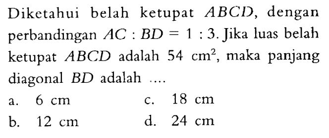 Diketahui belah ketupat ABCD, dengan perbandingan AC:BD=1:3. Jika luas belah ketupat ABCD adalah 54 cm^2, maka panjang diagonal BD adalah....