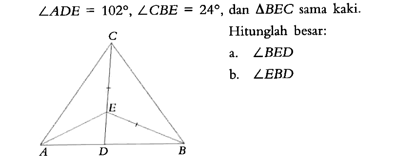 sudut ADE=102, sudut CBE=24, dan segitiga BEC sama kaki. Hitunglah besar: a. sudut BED b. sudut EBD C E A D B 