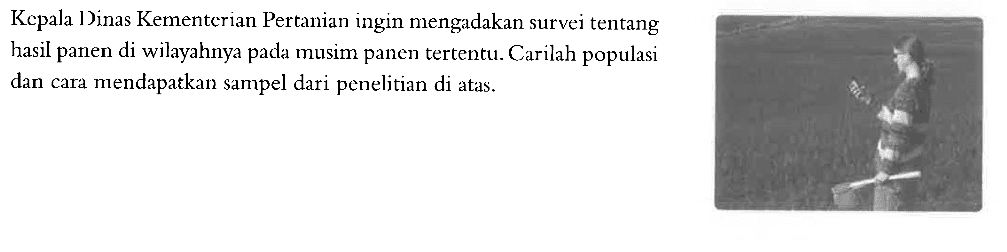 Kepala Dinas Kementerian Pertanian ingin mengadakan survei tentang hasil panen di wilayahnya pada musim panen tertentu. Carilah populasi dan cara mendapatkan sampel dari penelitian di atas.