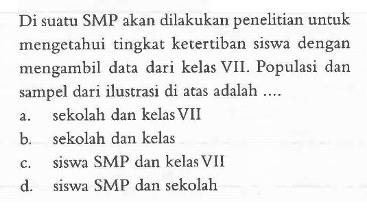 Di suatu SMP akan dilakukan penelitian untuk mengetahui tingkat ketertiban siswa dengan mengambil data dari kelas VII. Populasi dan sampel dari ilustrasi di atas adalah ....