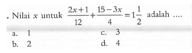 Nilai x untuk (2x + 1) / 12 + (15 - 3x) / 4 = 1 1/2 adalah ....