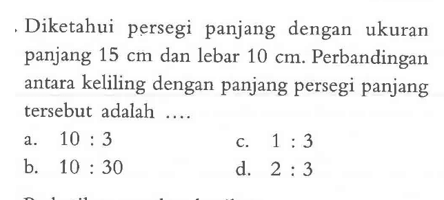 Diketahui persegi panjang dengan ukuran panjang 15 cm dan lebar  10 cm. Perbandingan antara keliling dengan panjang persegi panjang tersebut adalah.... 