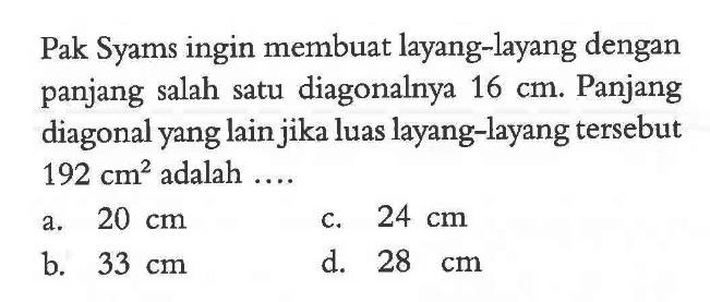 Pak Syams ingin membuat layang-layang dengan panjang salah satu diagonalnya 16 cm. Panjang diagonal yang lain jika luas layang-layang tersebut 192 cm^2 adalah....