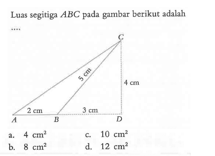 Luas segitiga ABC pada gambar berikut adalah .... a. 4 cm^2 b. 8 cm^2 c. 10 cm^2 d. 12 cm^2 4 cm 3 cm 2 cm 5 cm