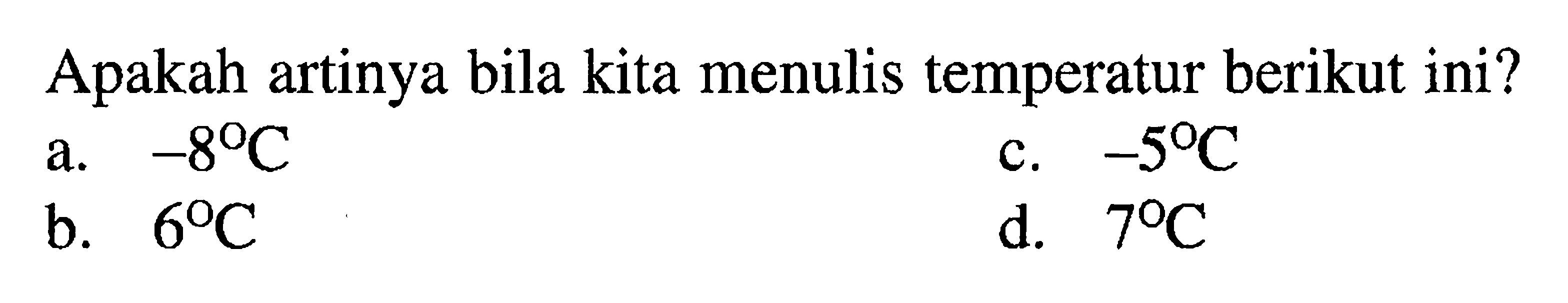 Apakah artinya bila kita menulis temperatur berikut ini?
a.  -8 C 
c.  -5 C 
b.  6 C 
d.  7 C 