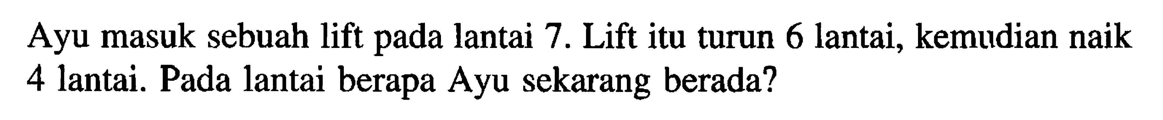 Ayu masuk sebuah lift pada lantai 7. Lift itu turun 6 lantai, kemudian naik 4 lantai. Pada lantai berapa Ayu sekarang berada?