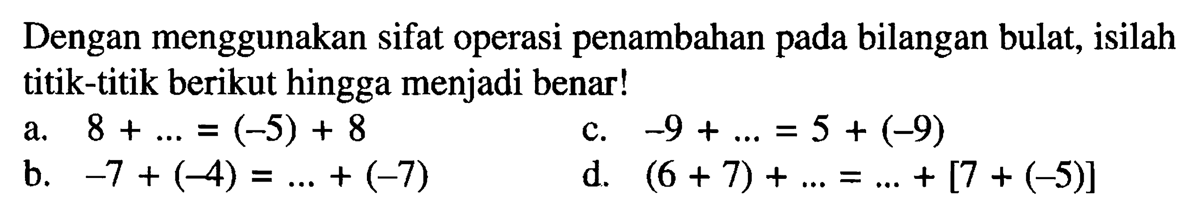 Dengan menggunakan sifat operasi penambahan pada bilangan bulat, isilah titik-titik berikut hingga menjadi benar! a. 8 + ... = (-5) + 8 c. -9 + ... = 5 + (-9) b. -7 + (-4) = ... + (-7) d. (6 + 7) + ... = ... + [7 + (-5)]