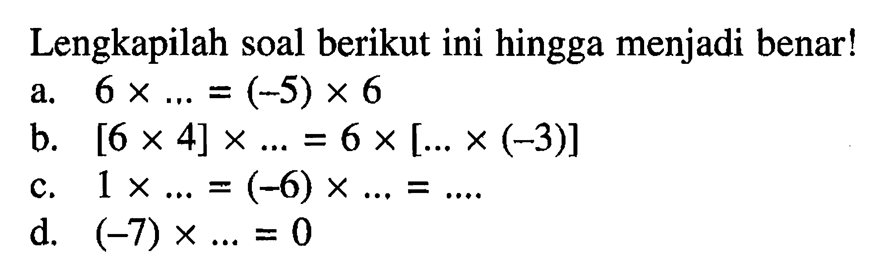 Lengkapilah soal berikut ini hingga menjadi benar! a. 6 x... = (-5) x 6 b. [6 x 4] x ... = 6 x [....x (-3)] c. 1 x ... = (-6) x ... = ... d. (-7) x ... = 0