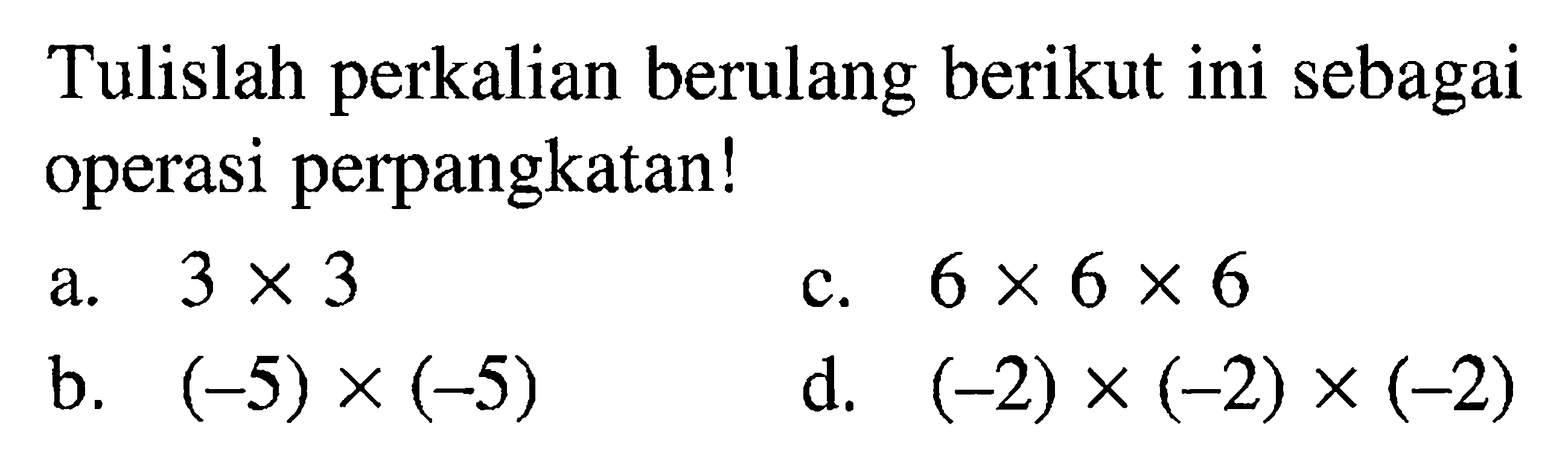 Tulislah perkalian berulang berikut ini sebagai operasi perpangkatan! 3 X 3 6 X 6 X 6 a. C. (55) X (-5) d, (22) x (-2) x (-2) b;