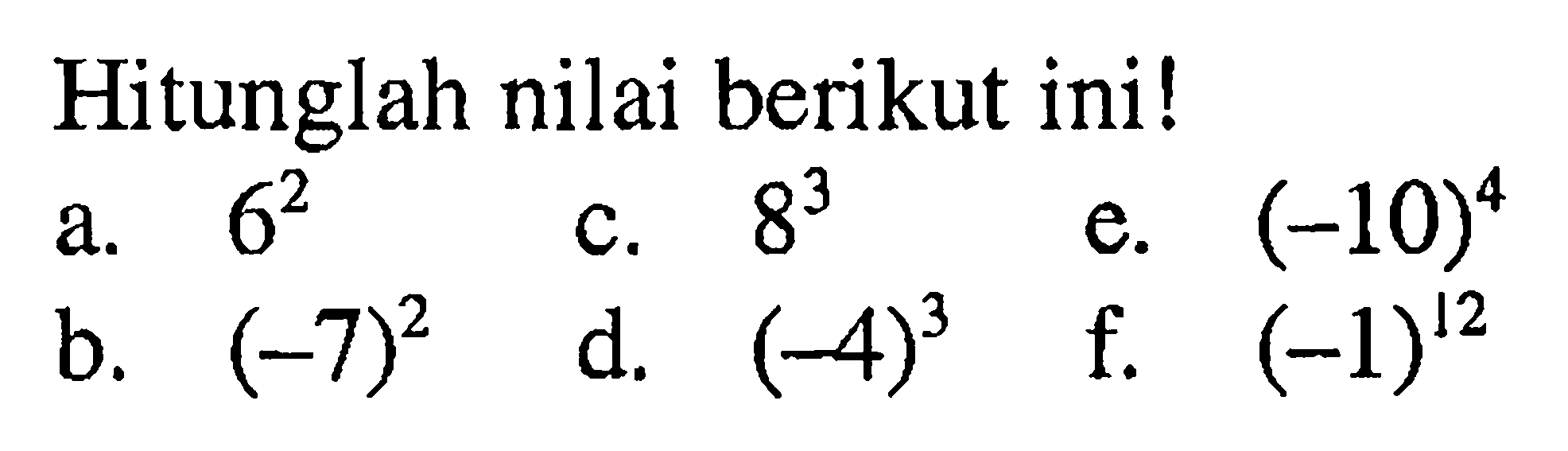 Hitunglah nilai berikut ini! a. 6^2 c. 8^3 e. (-10)^4 b. (-7)^2 d. (-4)^3 f. (-1)^12