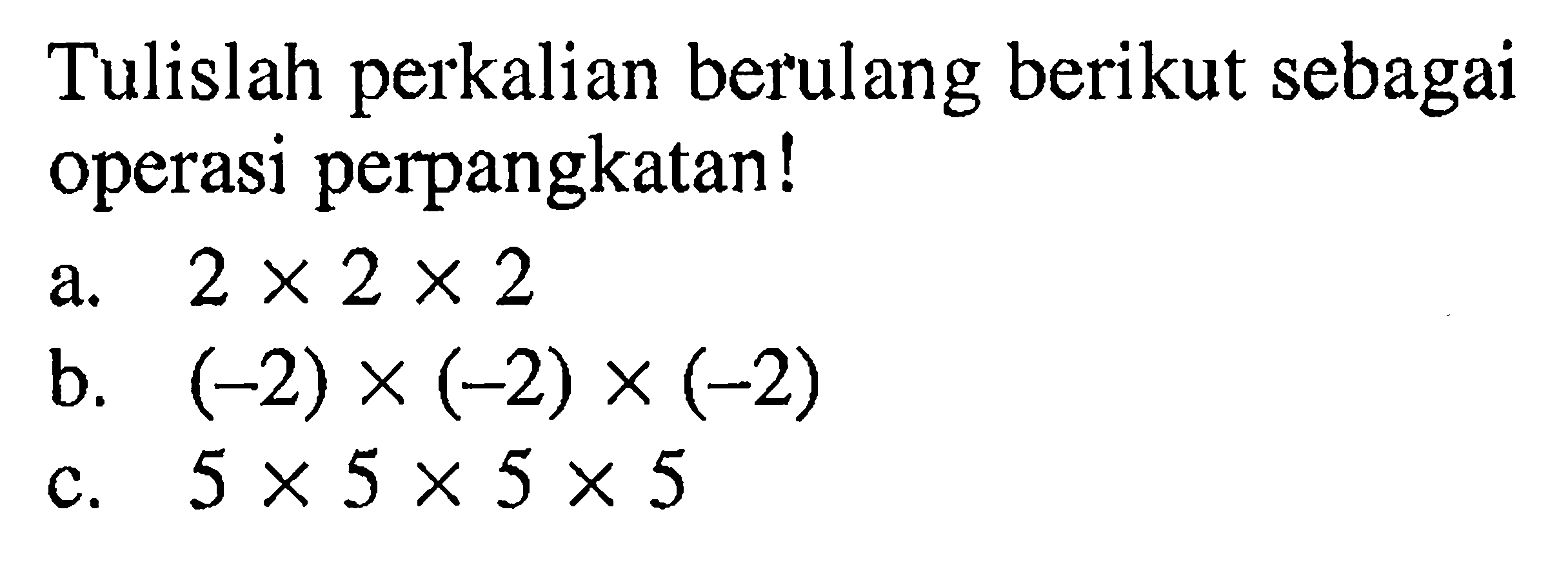 Tulislah perkalian berulang berikut sebagai operasi perpangkatan! a. 2 x 2 x 2 b. (-2) x (-2) x (-2) c. 5 x 5 x 5 x 5