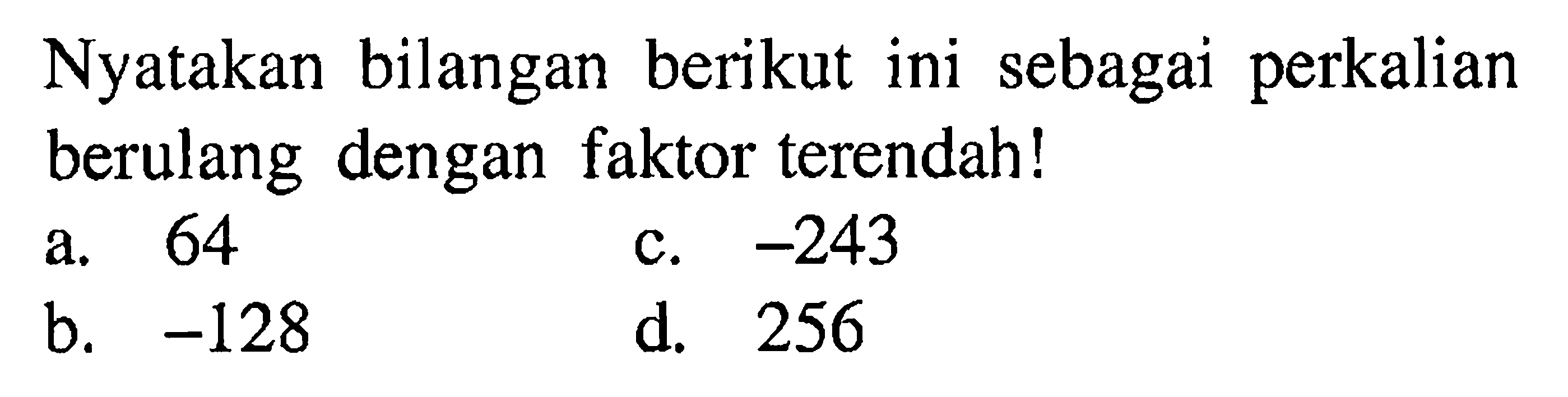 Nyatakan bilangan berikut ini sebagai perkalian berulang dengan faktor terendah! a. 64 b. -128 c. -243 d. 256