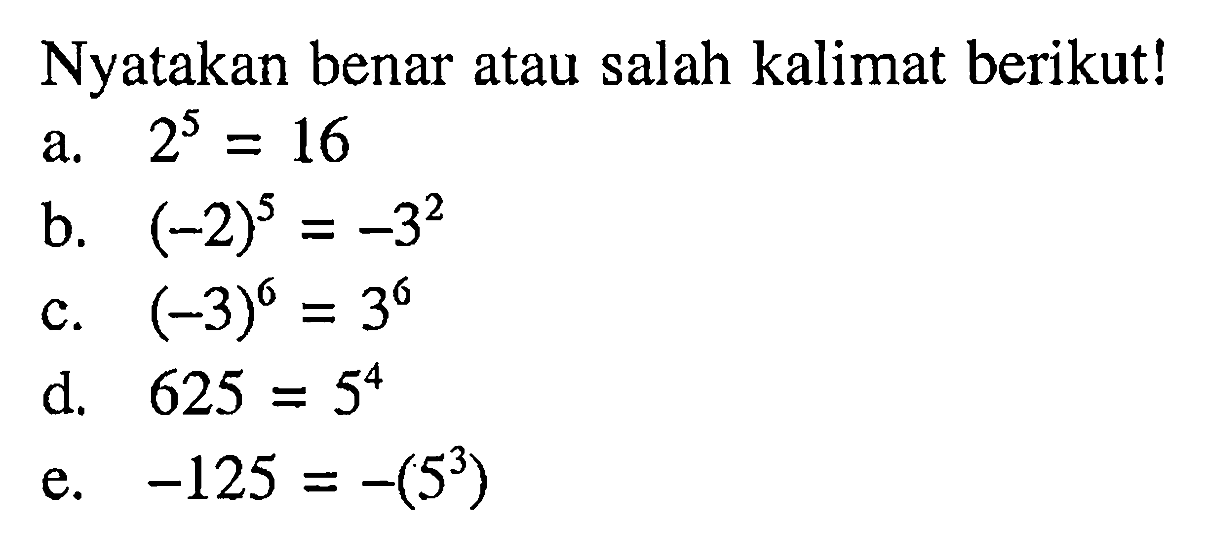 Nyatakan benar atau salah kalimat berikut! a. 2^5 = 16 b. (-2)^5 = (-3)^2 c. (-3)^6 d. 625 = 5^4 e. -125 = -(5^3)