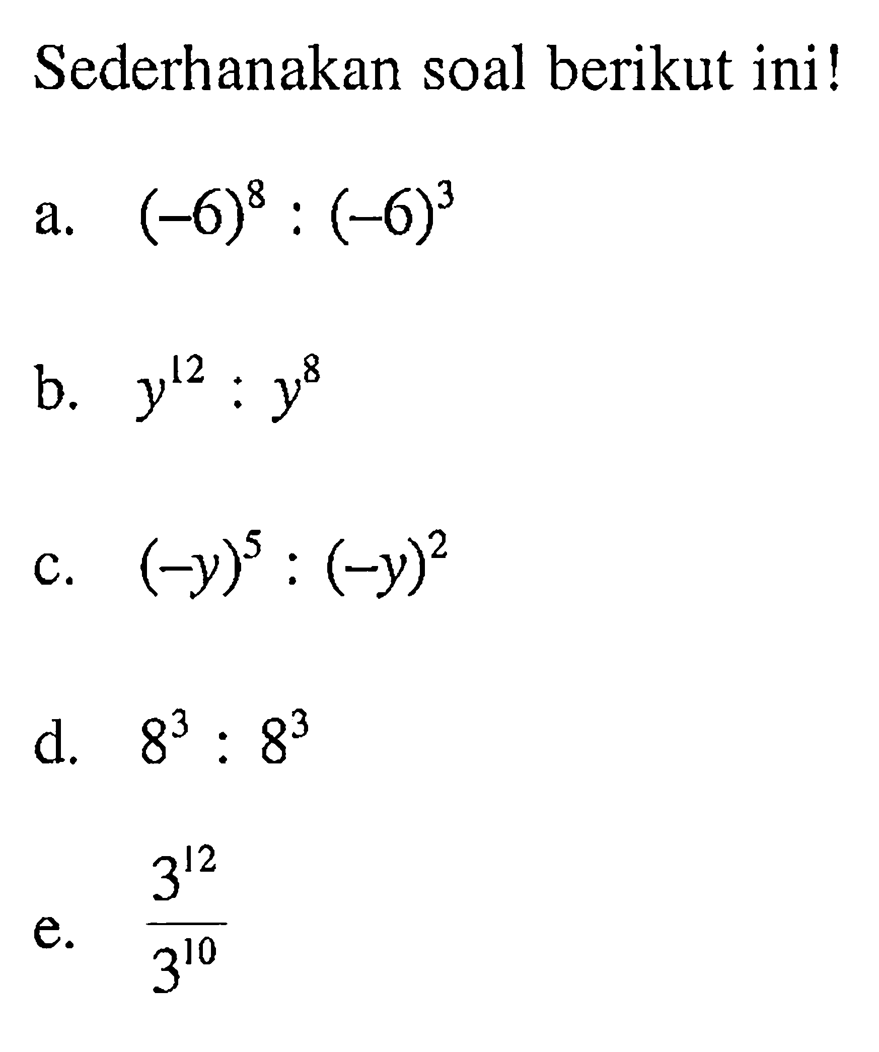 Sederhanakan soal berikut ini! a. (-6)^8 : (-6)^3 b. y^(12) : y^4 c. (-y)^5 : (-y)^2 d. 8^5 : 8^3 e. (3^(12))/(3^(10))