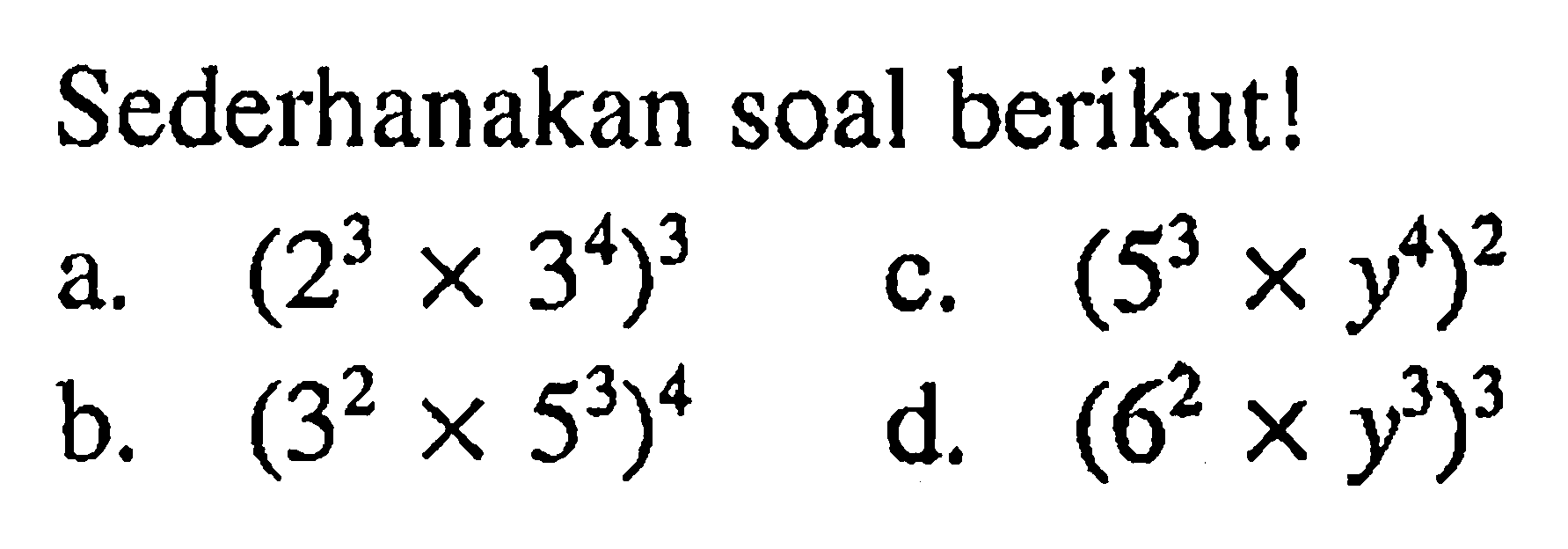 Sederhanakan soal berikut! a. (2^3 x 3^4)^3 b. (3^2 x 5^3)^4 c. (5^3 x y^4)^2 d. (6^2 x y^3)^3