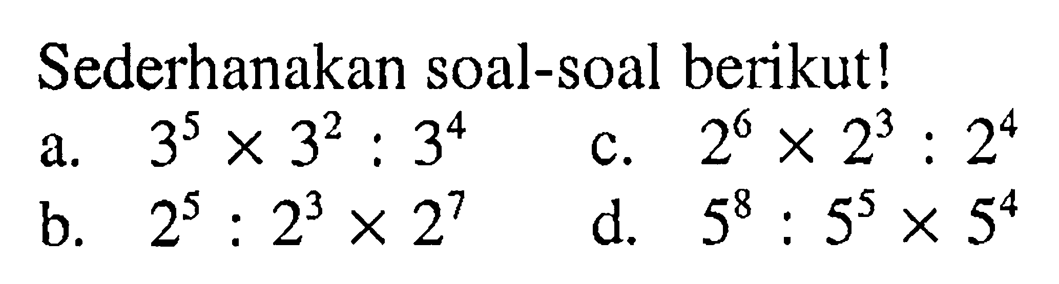 Sederhanakan soal-soal berikut! a. 3^5 x 3^2 : 3^4 b. 2^5 : 2^3 x 2^7 c. 2^6 x 2^3 : 2^4 d. 5^8 : 5^5 x 5^4