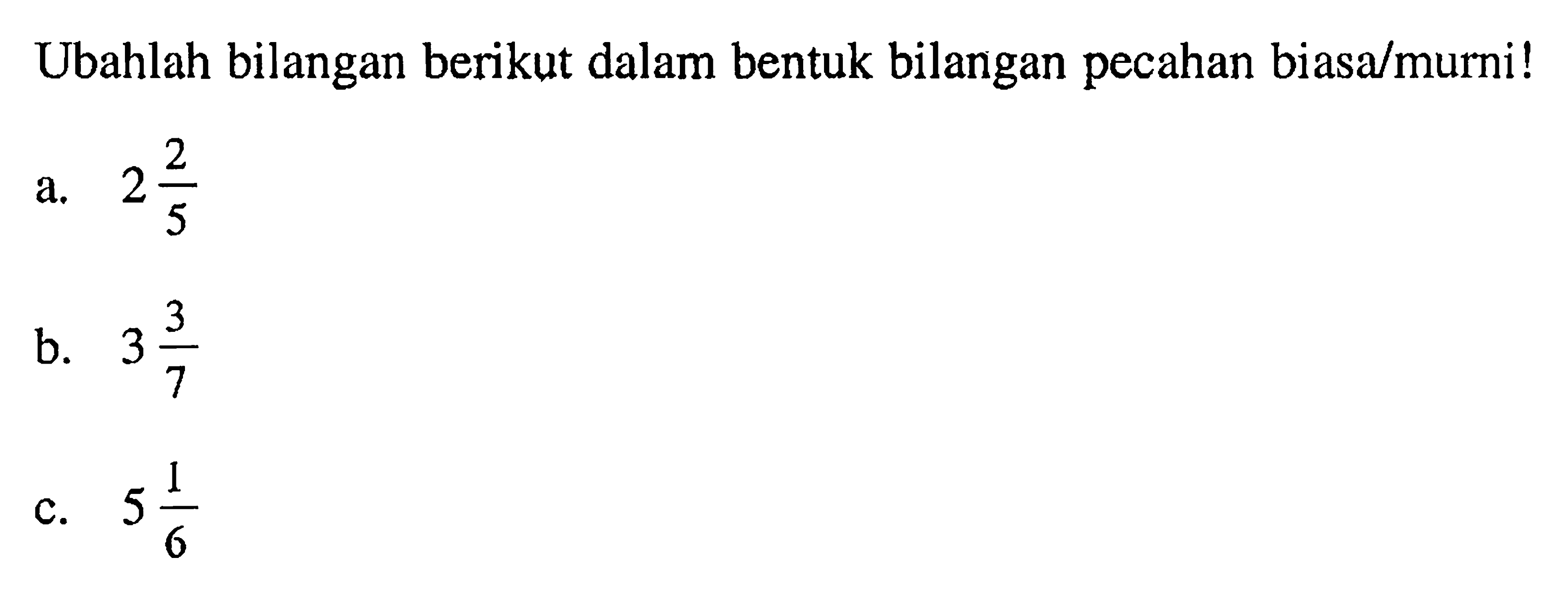 Ubahlah bilangan berikut dalam bentuk bilangan pecahan biasa/murni! a. 2 2/5 b. 3 3/7 c. 5 1/6