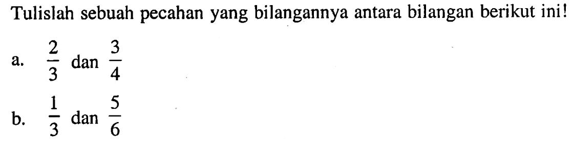 Tulislah sebuah pecahan yang bilangannya antara bilangan berikut ini! a. 2/3 dan 3/4 b. 1/3 dan 5/6