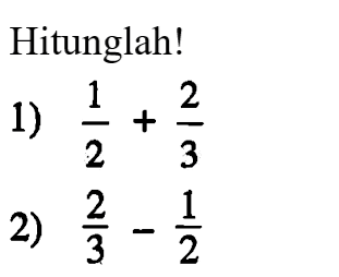 Hitunglah! 1) 1/2 + 2/3 2) 2/3 - 1/2