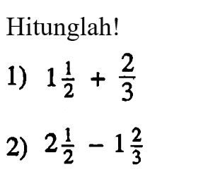 Hitunglah! 1) 1 1/2 + 2/3 2) 2 1/2 - 1 2/3