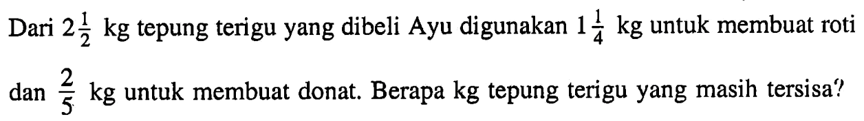 Dari 2 1/2 kg tepung terigu yang dibeli Ayu digunakan 1 1/4 kg untuk membuat roti dan 2/5 kg untuk membuat donat. Berapa kg tepung terigu yang masih tersisa?