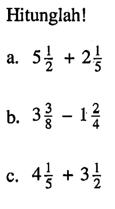 Hitunglah! a. 5 1/2 + 2 1/5 b. 3 3/8 - 1 2/4 c. 4 1/5 + 3 1/2