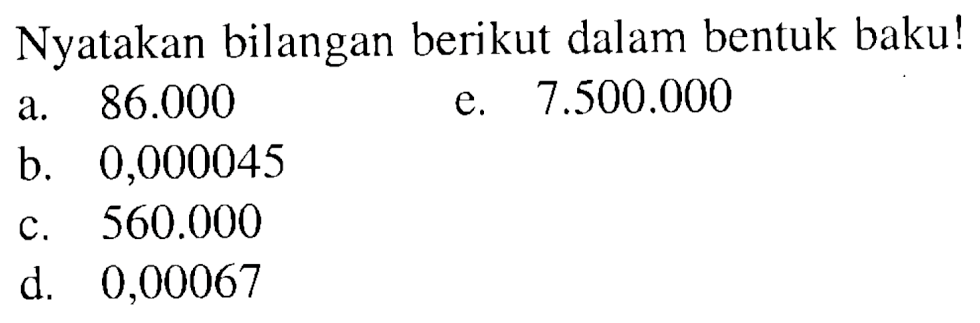 Nyatakan bilangan berikut dalam bentuk baku! a. 86.000 e. 7.500.000 b. 0,000045 c. 560.000 d. 0,00067