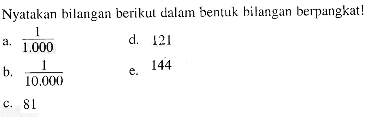 Nyatakan bilangan berikut dalam bentuk bilangan berpangkat ! a. 1/1.000 d. 121 b. 1/10.000 e. 144 c. 81