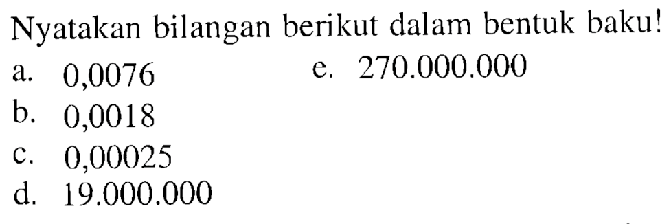 Nyatakan bilangan berikut dalam bentuk baku! a. 0,0076 e. 270.000.000 b. 0,0018 c. 0,00025 d. 19.000.000