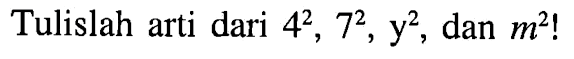 Tulislah arti dari 4^2, 7^2, y^2, dan m^2!