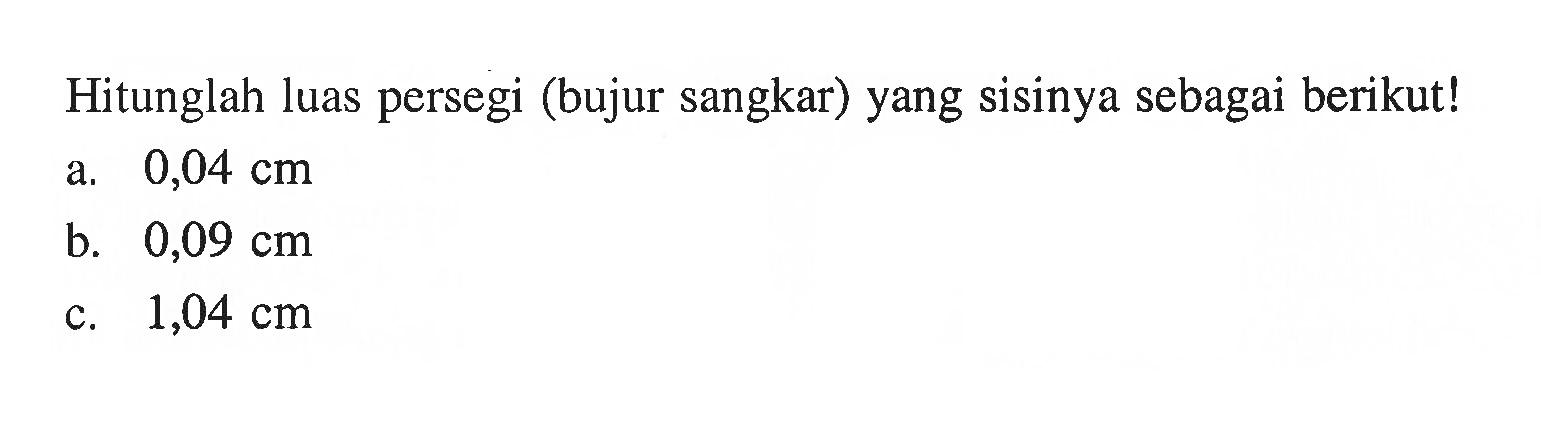 Hitunglah luas persegi (bujur sangkar) yang sisinya sebagai berikut! a. 0,04 cm b. 0,09 cm c. 1,04 cm