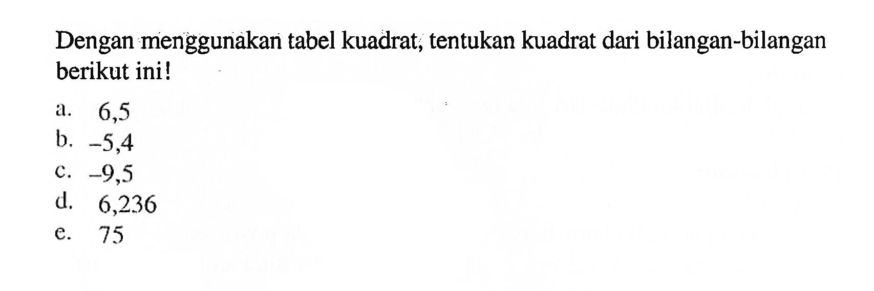 Dengan menggunakan tabel kuadrat, tentukan kuadrat dari bilangan-bilangan berikut ini! a. 6,5 b. -5,4 c. -9,5 d. 6,236 e. 75