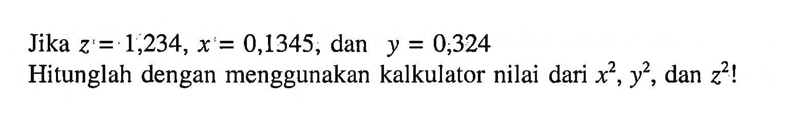 Jika z=1,234, x=0,1345, dan y=0,324 Hitunglah dengan menggunakan kalkulator nilai dari x^2, y^2, dan z^2!