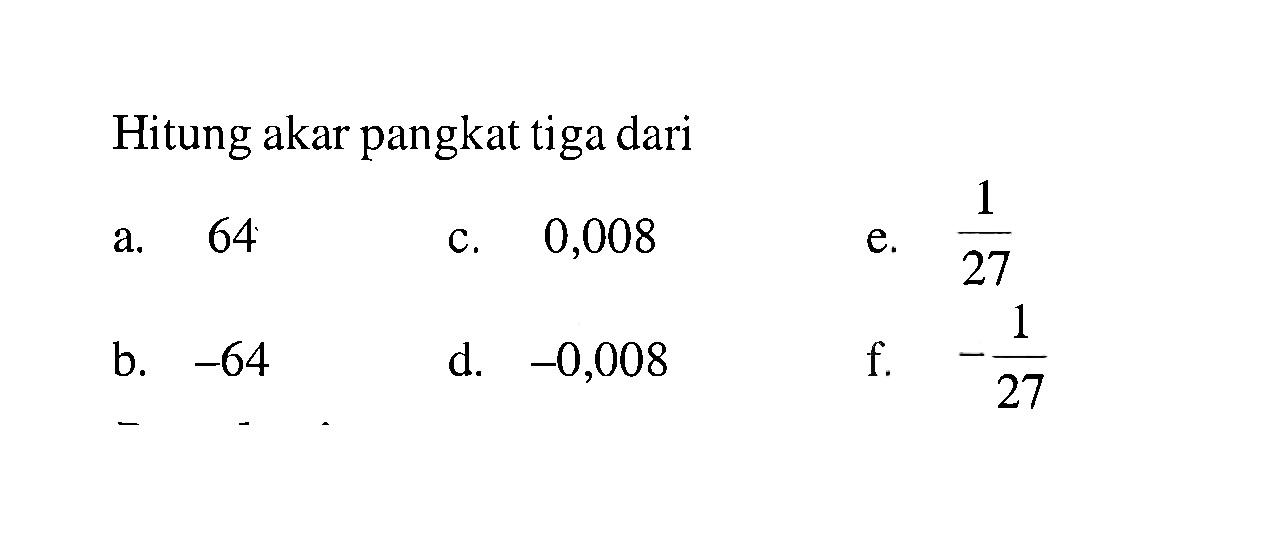 Hitung akar pangkat tiga dari a. 64 c. 0,008 e. 1/27 b. -64 d. -0,008 f. -1/27