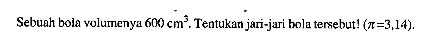 Sebuah bola volumenya 600 cm^3. Tentukan jari-jari bola tersebut! (pi = 3,14)