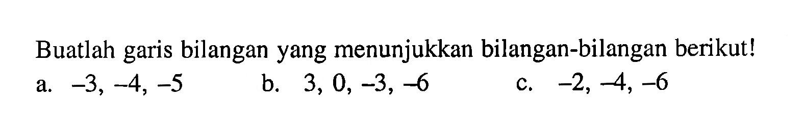 Buatlah garis bilangan yang menunjukkan bilangan-bilangan berikut! a. -3, -4, -5 b. 3,0,-3,-6 c. -2,-4,-6