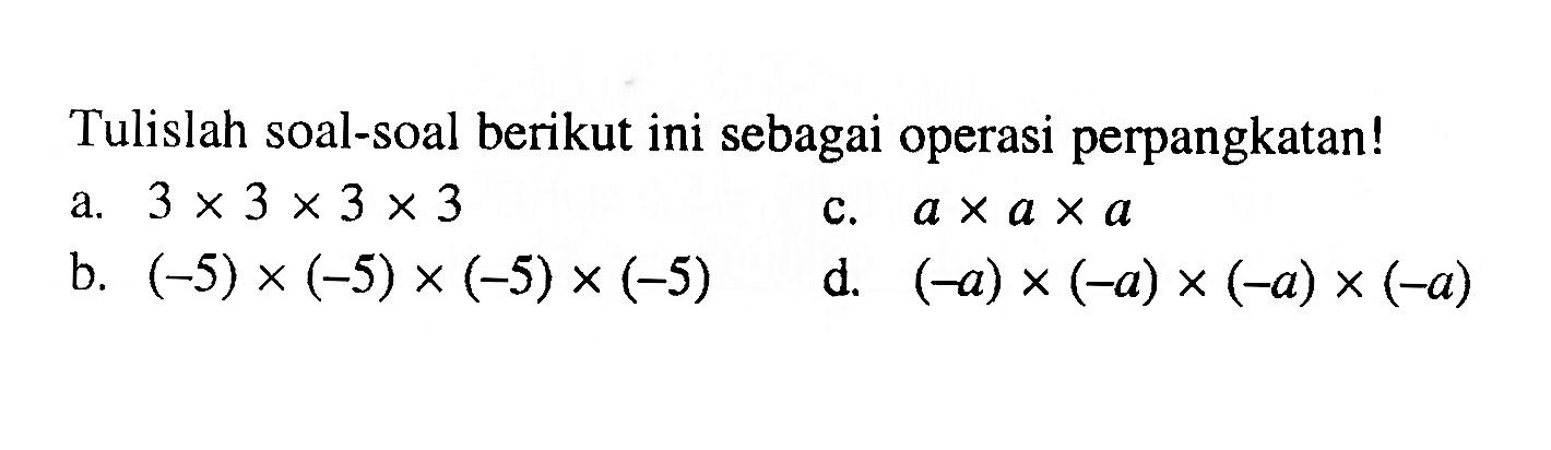 Tulislah soal-soal berikut ini sebagai operasi perpangkatan! a. 3 x 3 x 3 x 3 b. (-5) x (-5) x (-5) x (-5) c.  a x a x a d.  (-a) x (-a) x (-a) x (-a)