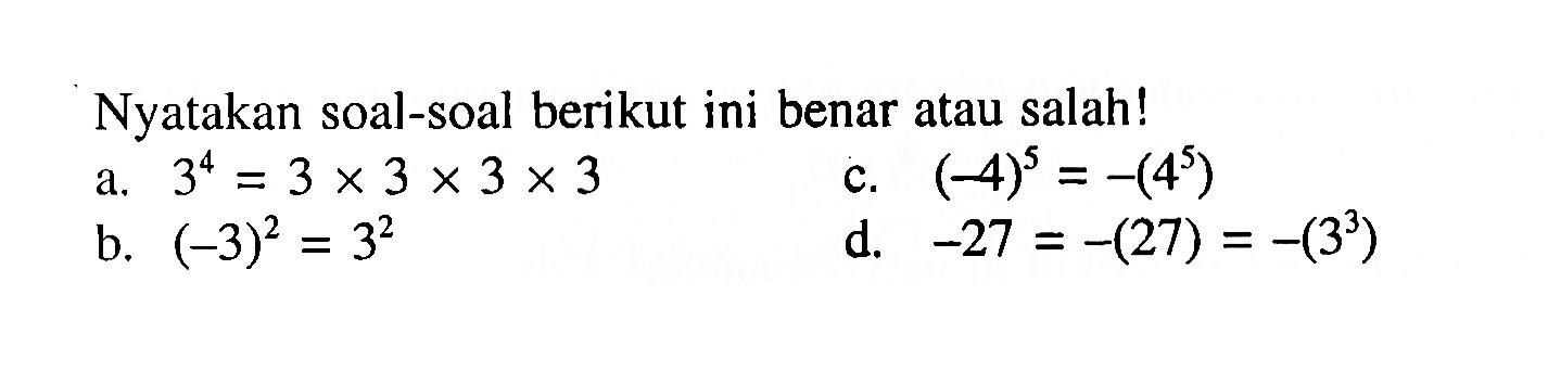 Nyatakan soal-soal berikut ini benar atau salah! a.3^4 = 3 x 3 X 3 X 3 c.(-4)^5 =-(4^5) b. (-3)^2 x 3^2 d. -27 = -(27) -(3^3)