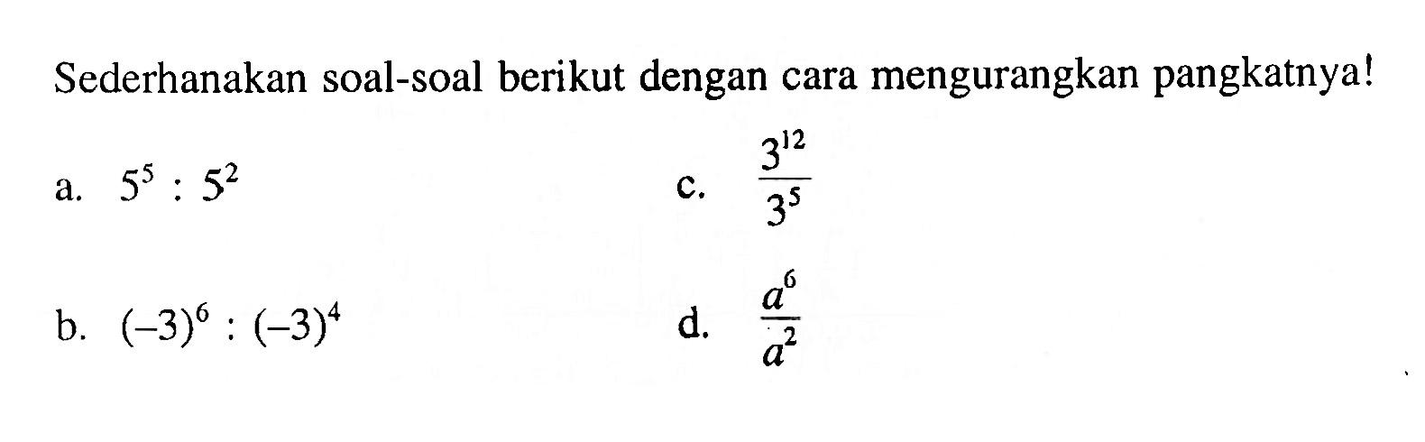 Sederhanakan soal-soal berikut dengan cara mengurangkan pangkatnya! a. 5^5 : 5^2 c. 3^12 / 3^5 b. (-3)^6 : (-3)^4 d. a^6 / a^2